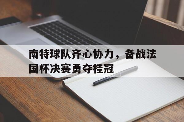关于南特球队齐心协力，备战法国杯决赛勇夺桂冠的信息