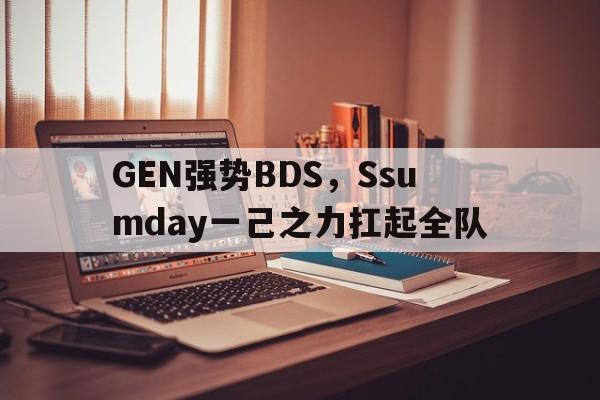 GEN强势BDS，Ssumday一己之力扛起全队的简单介绍